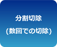 分割削除 (数回に分けて切除)